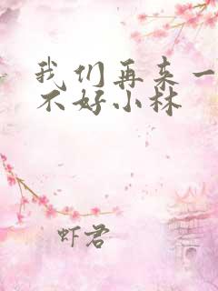 我们再来一次好不好小林