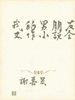 我的男朋友又娇又作小说全文免费阅读