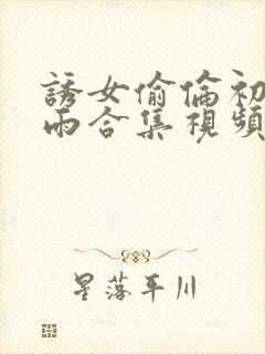 诱女偷伦初尝云雨合集视频