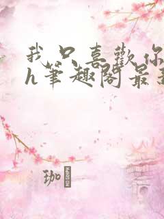 我只喜欢你11h笔趣阁最新章节更新