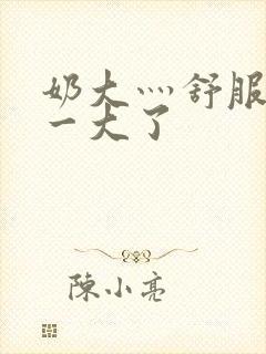 奶大灬舒服灬太一大了