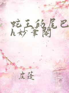 蛇王的尾巴高ah妙笔阁