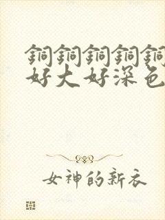 铜铜铜铜铜铜～好大好深色板