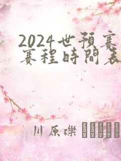 2024世预赛赛程时间表最新