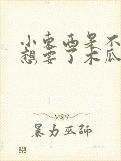 小东西是不是又想要了木瓜