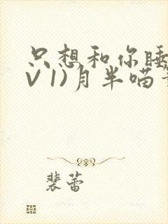 只想和你睡(1V 1)月半喵笔趣