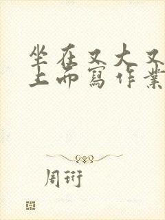 坐在又大又硬的上面写作业