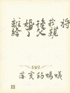 离婚后我将自己给了父亲