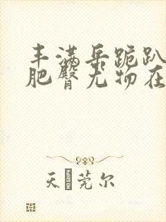 丰满岳跪趴高撅肥臀尤物在线观看