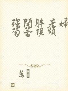 强开胖老妇后门菊蕾视频