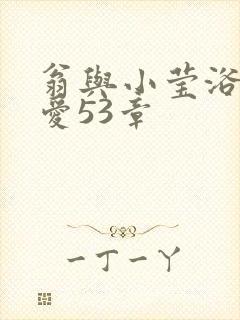 翁与小莹浴室欢爱53章