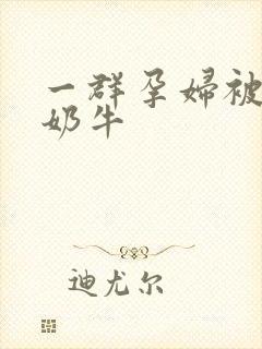 一群孕妇被当成奶牛