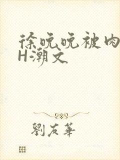 徐晚晚被肉干高H潮文