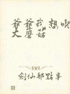 爷爷我想吃你的大蘑菇