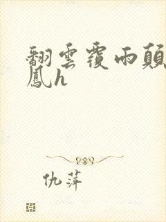 翻云覆雨颠鸾倒凤h