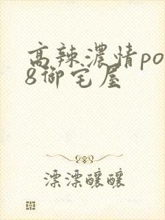 高辣浓情po18御宅屋