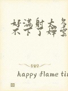 好满射太多了装不下了婵云吧