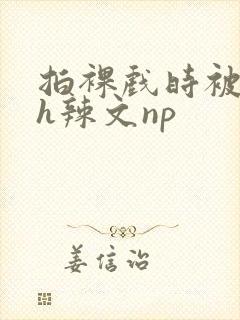 拍裸戏时被c了h辣文np