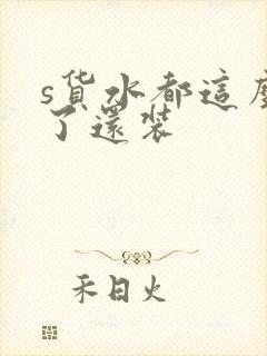 s货水都这么多了还装