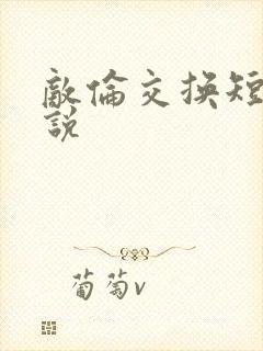 敌伦交换短篇小说