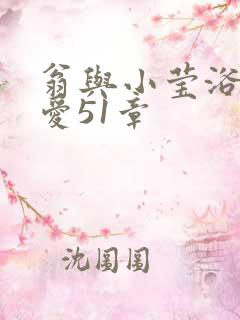 翁与小莹浴室欢爱51章