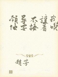 领导不让我断奶他要接着吃