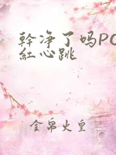 干净了吗PO脸红心跳