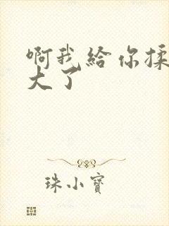 啊我给你揉揉就大了