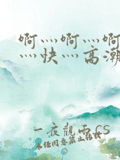 啊灬啊灬啊灬啊灬快灬高潮了