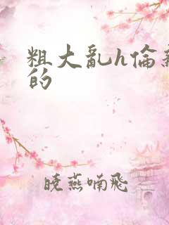 粗大乱h伦亲女的