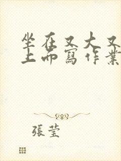 坐在又大又硬的上面写作业