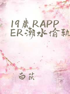 19岁RAPPER潮水偷轨免费