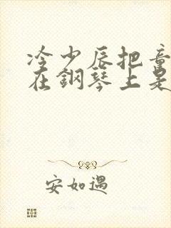 冷少辰把童若放在钢琴上是哪章