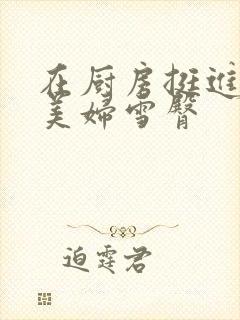 在厨房挺进市长美妇雪臀