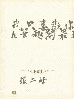 我只喜欢你11h笔趣阁最新章节更新