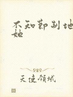 不知节制地索要她