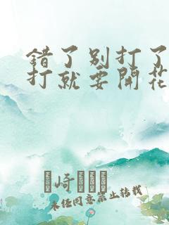 错了别打了 再打就要开花了