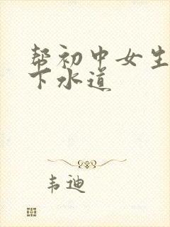 帮初中女生疏通下水道