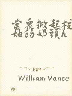 当众掀起校服揉她的奶头h