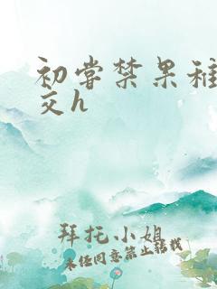 初尝禁果稚嫩宫交h