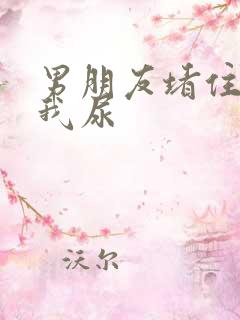 男朋友堵住不让我尿