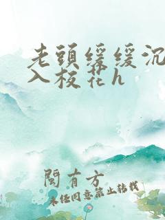 老头缓缓沉腰进入校花h