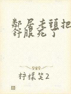 邻居老头把我弄舒服死了