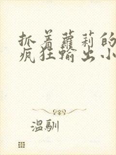 抓着萝莉的马尾疯狂输出小说