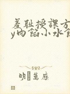 羞耻授课方式by肉馅小水饺