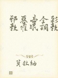 邪恶帝全彩之调教催眠调教3D