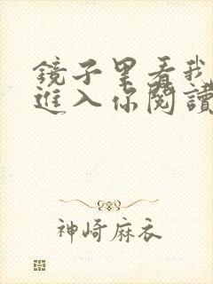 镜子里看我怎么进入你阅读视频