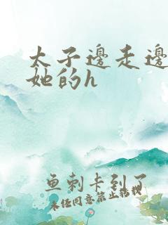 太子边走边挺进她的h