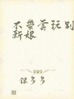 不带套玩别人的新娘