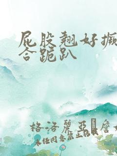 屁股翘好撅高迎合跪趴